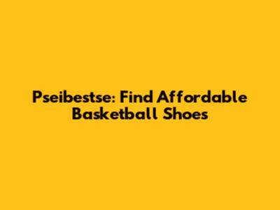 Pseibestse: Find Affordable Basketball Shoes