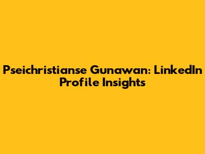 Pseichristianse Gunawan: LinkedIn Profile Insights