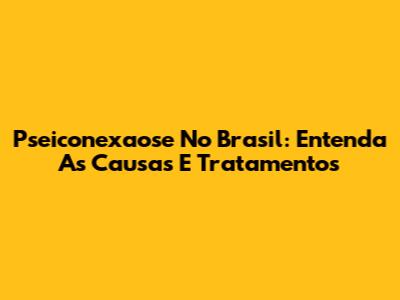 Pseiconexaose No Brasil: Entenda As Causas E Tratamentos