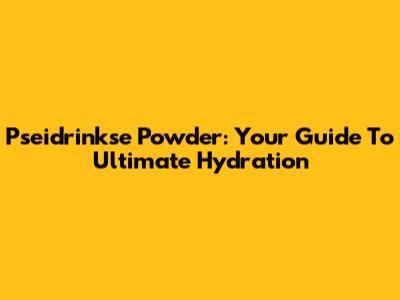 Pseidrinkse Powder: Your Guide To Ultimate Hydration