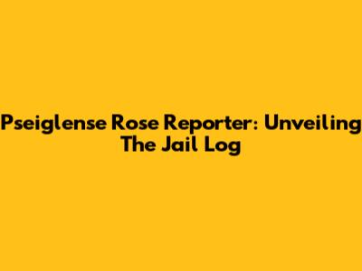 Pseiglense Rose Reporter: Unveiling The Jail Log