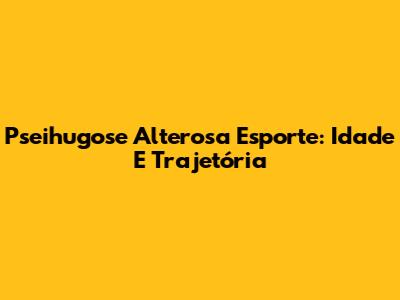 Pseihugose Alterosa Esporte: Idade E Trajetória