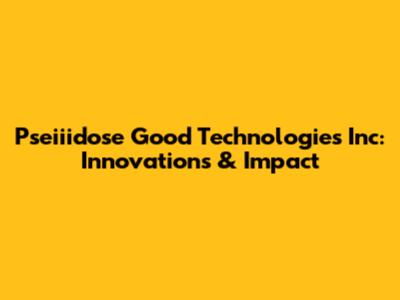 Pseiiidose Good Technologies Inc: Innovations & Impact