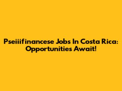 Pseiiifinancese Jobs In Costa Rica: Opportunities Await!