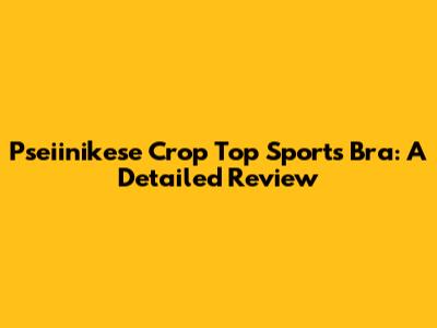 Pseiinikese Crop Top Sports Bra: A Detailed Review