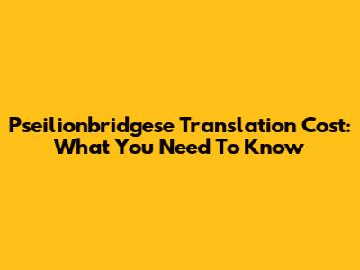 Pseilionbridgese Translation Cost: What You Need To Know