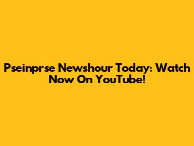 Pseinprse Newshour Today: Watch Now On YouTube!