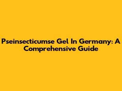 Pseinsecticumse Gel In Germany: A Comprehensive Guide
