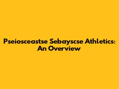 Pseiosceastse Sebayscse Athletics: An Overview