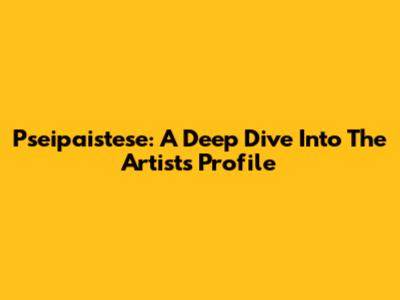 Pseipaistese: A Deep Dive Into The Artist's Profile