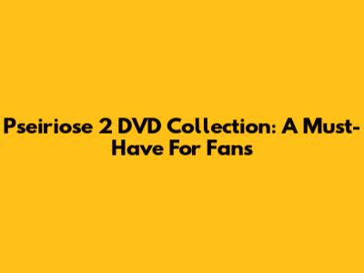 Pseiriose 2 DVD Collection: A Must-Have For Fans