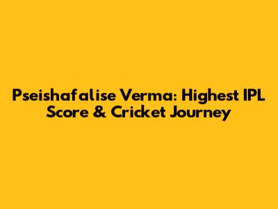 Pseishafalise Verma: Highest IPL Score & Cricket Journey