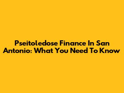 Pseitoledose Finance In San Antonio: What You Need To Know