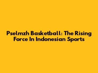 Pselmzh Basketball: The Rising Force In Indonesian Sports