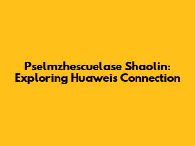 Pselmzhescuelase Shaolin: Exploring Huawei's Connection