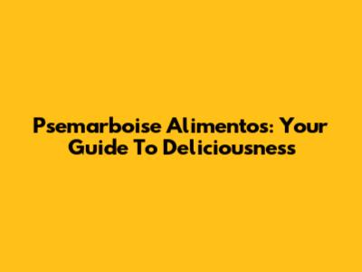 Psemarboise Alimentos: Your Guide To Deliciousness