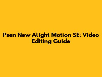 Psen New Alight Motion SE: Video Editing Guide