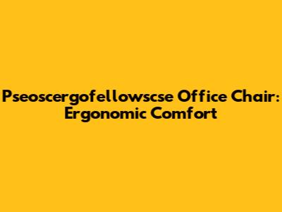 Pseoscergofellowscse Office Chair: Ergonomic Comfort