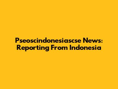 Pseoscindonesiascse News: Reporting From Indonesia