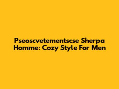 Pseoscvetementscse Sherpa Homme: Cozy Style For Men