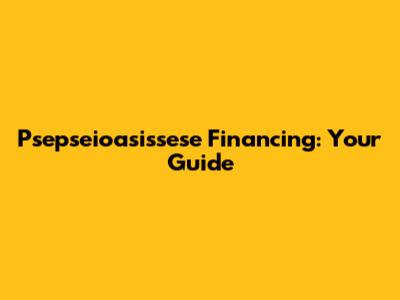 Psepseioasissese Financing: Your Guide