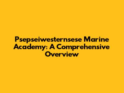 Psepseiwesternsese Marine Academy: A Comprehensive Overview