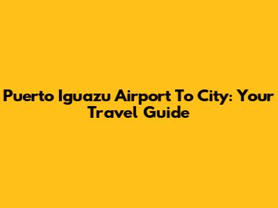 Puerto Iguazu Airport To City: Your Travel Guide