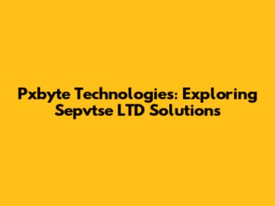 Pxbyte Technologies: Exploring Sepvtse LTD Solutions
