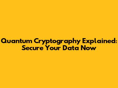 Quantum Cryptography Explained: Secure Your Data Now