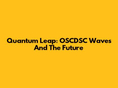 Quantum Leap: OSCDSC Waves And The Future