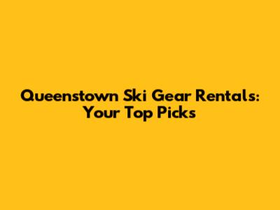 Queenstown Ski Gear Rentals: Your Top Picks