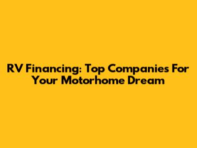 RV Financing: Top Companies For Your Motorhome Dream