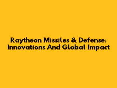 Raytheon Missiles & Defense: Innovations And Global Impact