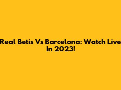 Real Betis Vs Barcelona: Watch Live In 2023!