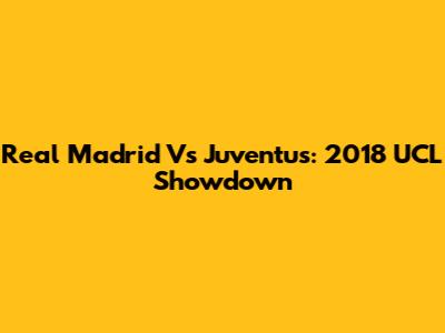 Real Madrid Vs Juventus: 2018 UCL Showdown