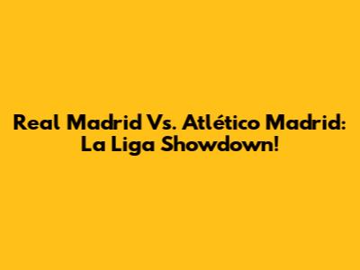 Real Madrid Vs. Atlético Madrid: La Liga Showdown!