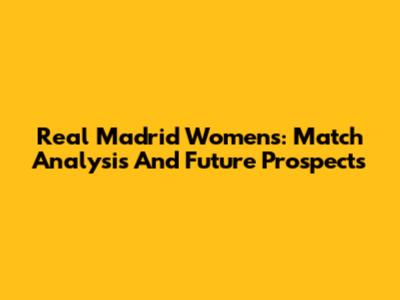 Real Madrid Women's: Match Analysis And Future Prospects