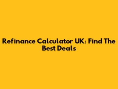 Refinance Calculator UK: Find The Best Deals