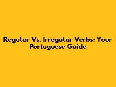 Regular Vs. Irregular Verbs: Your Portuguese Guide