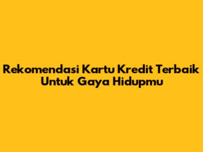 Rekomendasi Kartu Kredit Terbaik Untuk Gaya Hidupmu