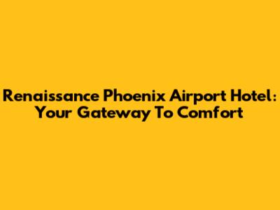 Renaissance Phoenix Airport Hotel: Your Gateway To Comfort