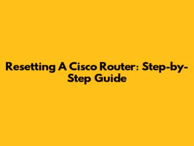 Resetting A Cisco Router: Step-by-Step Guide
