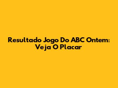 Resultado Jogo Do ABC Ontem: Veja O Placar