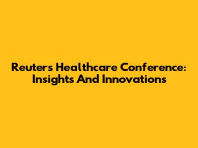 Reuters Healthcare Conference: Insights And Innovations