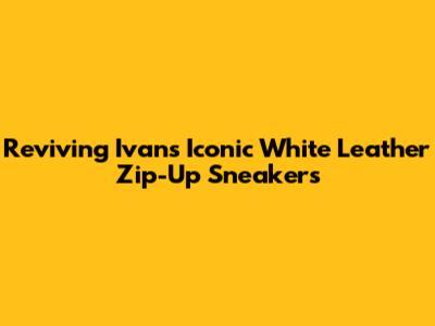 Reviving Ivan's Iconic White Leather Zip-Up Sneakers