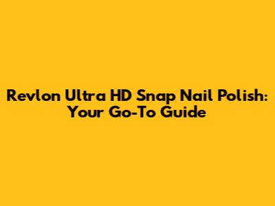 Revlon Ultra HD Snap Nail Polish: Your Go-To Guide