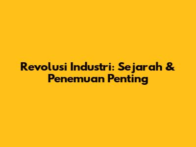 Revolusi Industri: Sejarah & Penemuan Penting