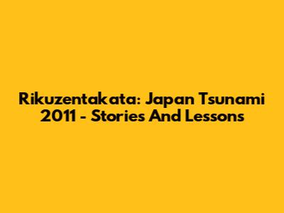 Rikuzentakata: Japan Tsunami 2011 - Stories And Lessons