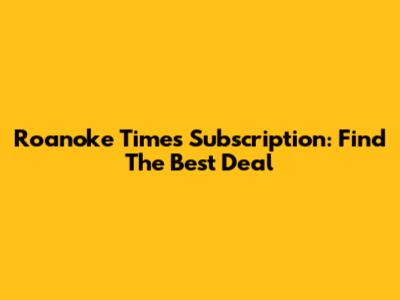 Roanoke Times Subscription: Find The Best Deal