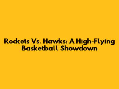 Rockets Vs. Hawks: A High-Flying Basketball Showdown